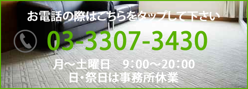 お電話の際はこちらをタップして下さい 03-3307-3430 営業時間　月～土曜日　9：00～20：00 日・祭日は事務所休業